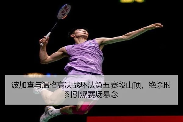 波加查与温格高决战环法第五赛段山顶，绝杀时刻引爆赛场悬念