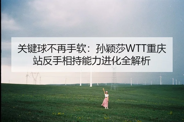 关键球不再手软：孙颖莎WTT重庆站反手相持能力进化全解析