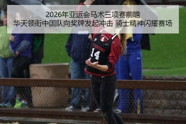 2026年亚运会马术三项赛前瞻 华天领衔中国队向奖牌发起冲击 骑士精神闪耀赛场