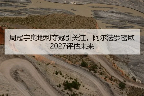 周冠宇奥地利夺冠引关注，阿尔法罗密欧2027评估未来