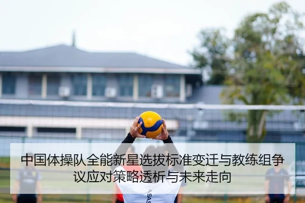 中国体操队全能新星选拔标准变迁与教练组争议应对策略透析与未来走向