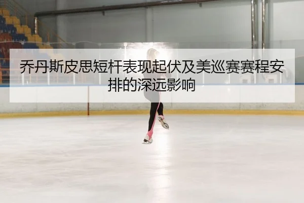 乔丹斯皮思短杆表现起伏及美巡赛赛程安排的深远影响